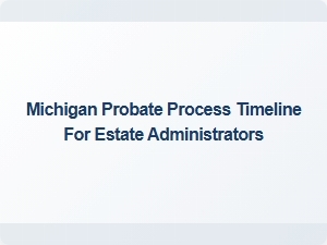 Michigan Probate Process Timeline for Estate Administrators